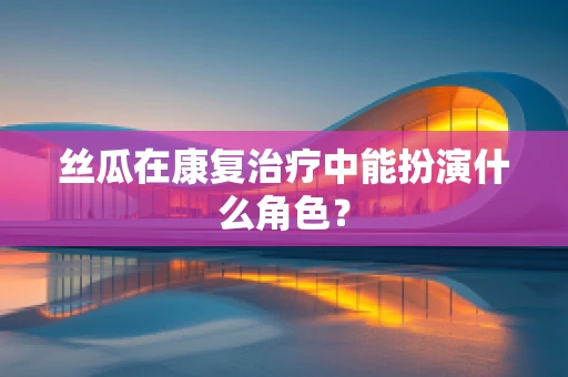 丝瓜在康复治疗中能扮演什么角色？