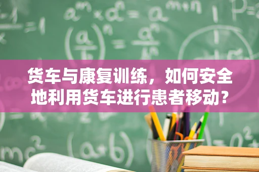 货车与康复训练，如何安全地利用货车进行患者移动？