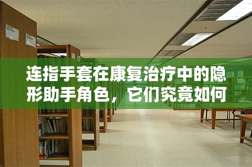 连指手套在康复治疗中的隐形助手角色，它们究竟如何助力手部功能恢复？