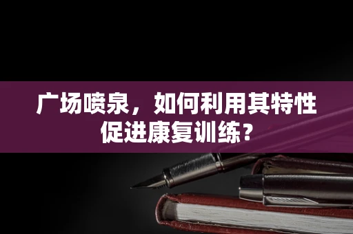 广场喷泉，如何利用其特性促进康复训练？