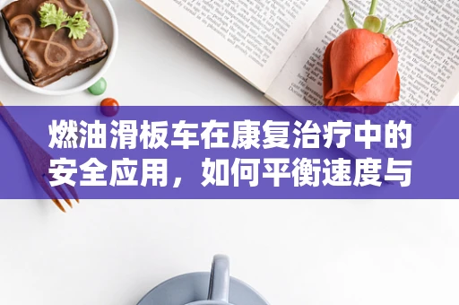 燃油滑板车在康复治疗中的安全应用，如何平衡速度与患者安全？