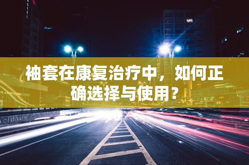 袖套在康复治疗中，如何正确选择与使用？