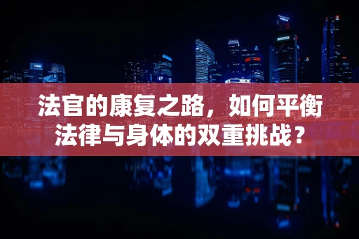 法官的康复之路，如何平衡法律与身体的双重挑战？