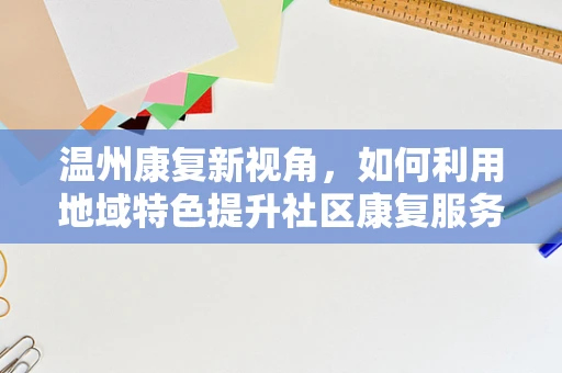 温州康复新视角，如何利用地域特色提升社区康复服务？