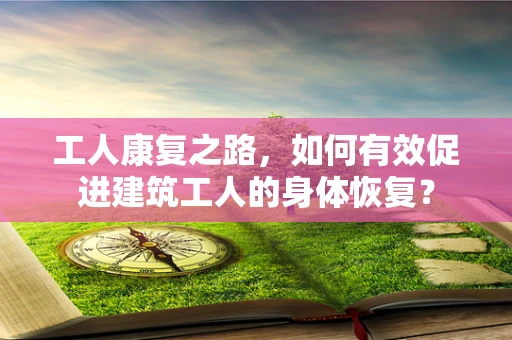 工人康复之路，如何有效促进建筑工人的身体恢复？