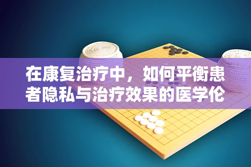 在康复治疗中，如何平衡患者隐私与治疗效果的医学伦理学考量？