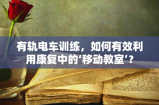 有轨电车训练，如何有效利用康复中的‘移动教室’？