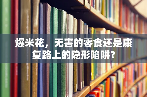 爆米花，无害的零食还是康复路上的隐形陷阱？