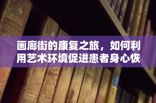 画廊街的康复之旅，如何利用艺术环境促进患者身心恢复？