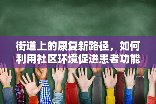 街道上的康复新路径，如何利用社区环境促进患者功能恢复？