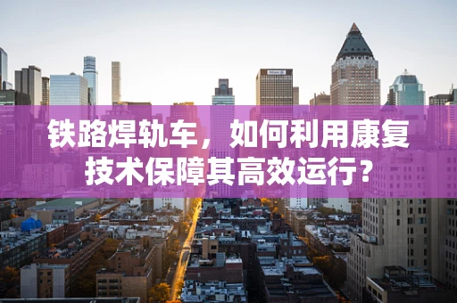 铁路焊轨车，如何利用康复技术保障其高效运行？