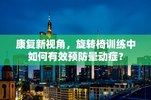 康复新视角，旋转椅训练中如何有效预防晕动症？