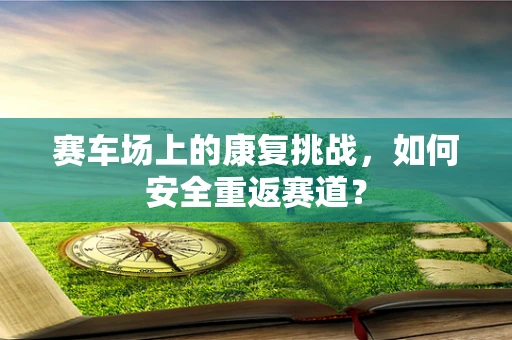 赛车场上的康复挑战，如何安全重返赛道？