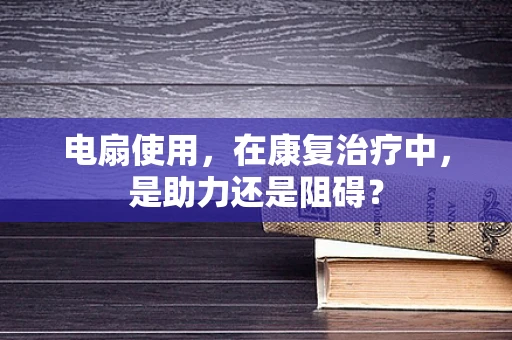 电扇使用，在康复治疗中，是助力还是阻碍？