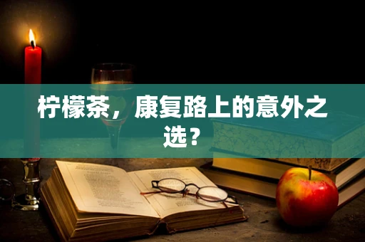 柠檬茶，康复路上的意外之选？