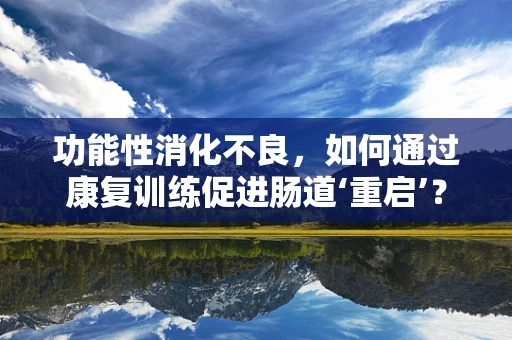 功能性消化不良，如何通过康复训练促进肠道‘重启’？