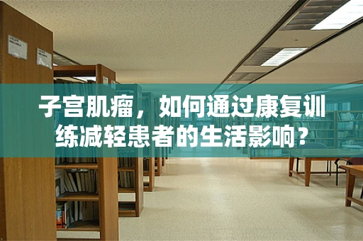 子宫肌瘤，如何通过康复训练减轻患者的生活影响？