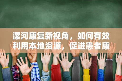 漯河康复新视角，如何有效利用本地资源，促进患者康复进程？