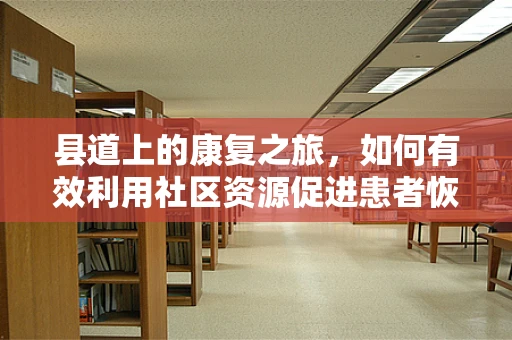 县道上的康复之旅，如何有效利用社区资源促进患者恢复？