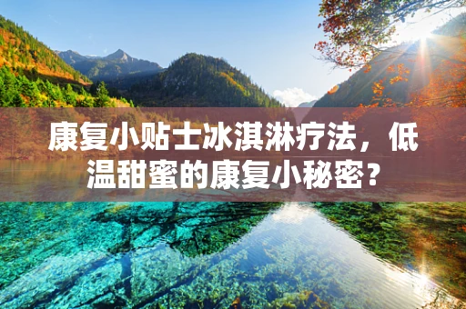 康复小贴士冰淇淋疗法，低温甜蜜的康复小秘密？