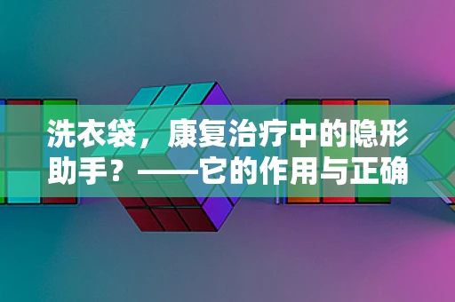 洗衣袋，康复治疗中的隐形助手？——它的作用与正确使用方法