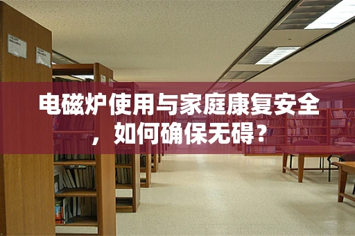 电磁炉使用与家庭康复安全，如何确保无碍？