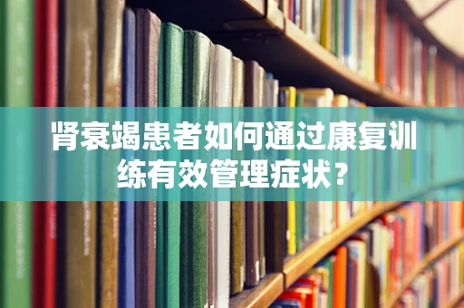 肾衰竭患者如何通过康复训练有效管理症状？