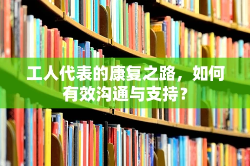 工人代表的康复之路，如何有效沟通与支持？