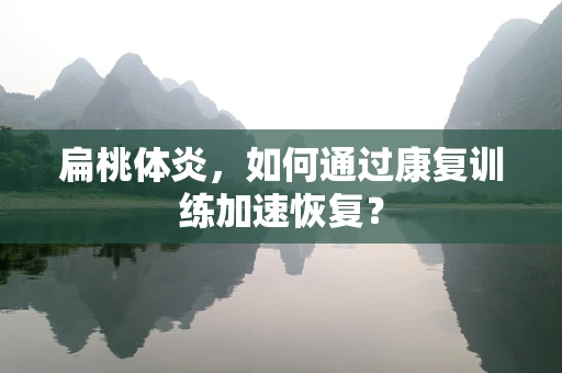 扁桃体炎，如何通过康复训练加速恢复？