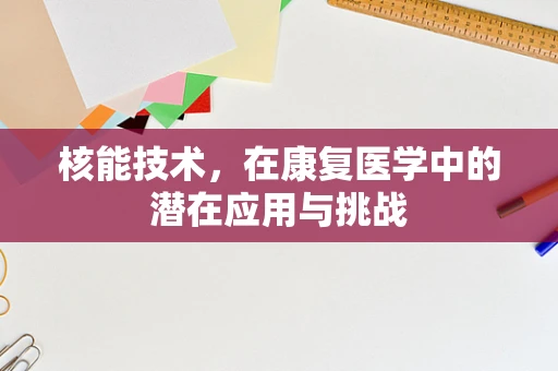 核能技术，在康复医学中的潜在应用与挑战