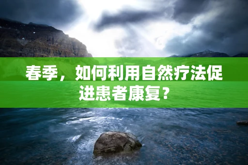 春季，如何利用自然疗法促进患者康复？