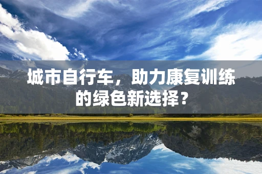 城市自行车，助力康复训练的绿色新选择？