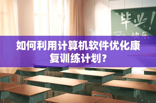 如何利用计算机软件优化康复训练计划？