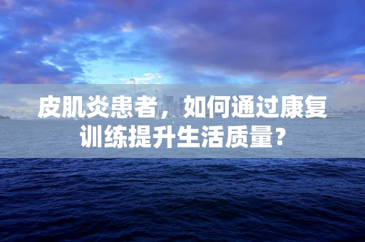 皮肌炎患者，如何通过康复训练提升生活质量？