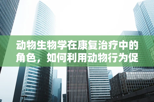 动物生物学在康复治疗中的角色，如何利用动物行为促进患者恢复？