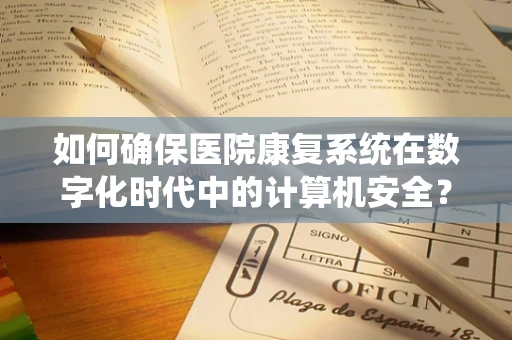 如何确保医院康复系统在数字化时代中的计算机安全？