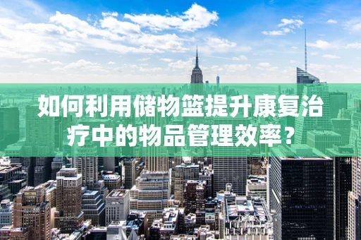 如何利用储物篮提升康复治疗中的物品管理效率？