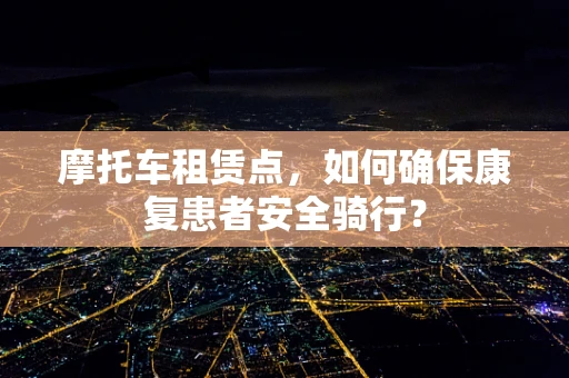 摩托车租赁点，如何确保康复患者安全骑行？