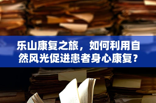 乐山康复之旅，如何利用自然风光促进患者身心康复？