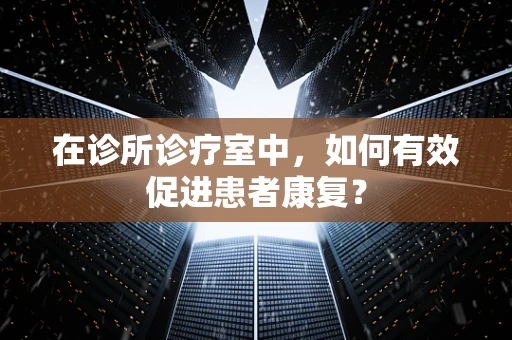 在诊所诊疗室中，如何有效促进患者康复？