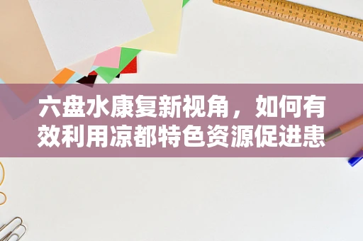 六盘水康复新视角，如何有效利用凉都特色资源促进患者身心康复？