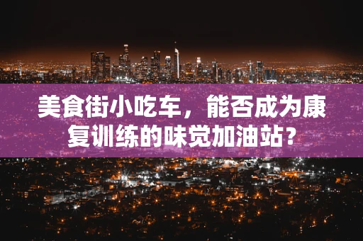 美食街小吃车，能否成为康复训练的味觉加油站？