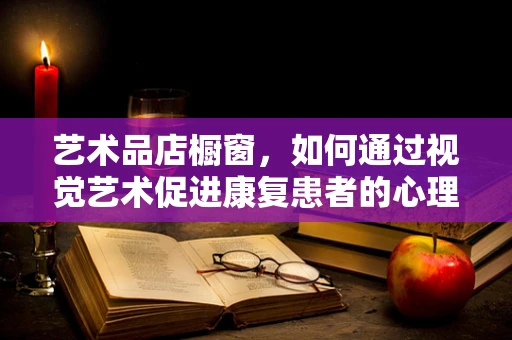 艺术品店橱窗，如何通过视觉艺术促进康复患者的心理恢复？