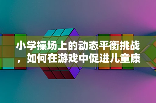 小学操场上的动态平衡挑战，如何在游戏中促进儿童康复？