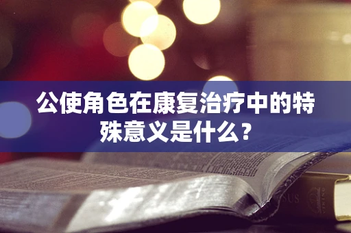 公使角色在康复治疗中的特殊意义是什么？