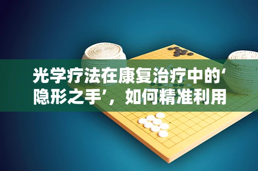 光学疗法在康复治疗中的‘隐形之手’，如何精准利用光的力量？