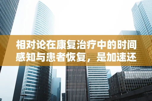 相对论在康复治疗中的时间感知与患者恢复，是加速还是仅是错觉？