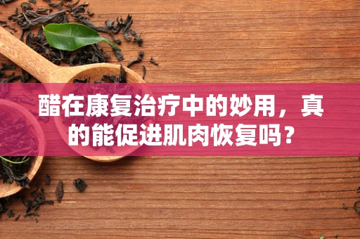 醋在康复治疗中的妙用，真的能促进肌肉恢复吗？