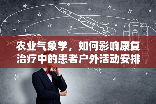 农业气象学，如何影响康复治疗中的患者户外活动安排？