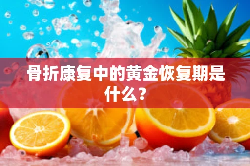 骨折康复中的黄金恢复期是什么？